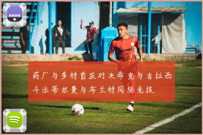 药厂与多特首发对决希克与吉拉西斗法蒂尔曼与布兰特同场竞技