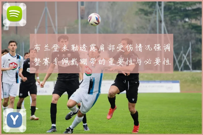 布兰登米勒透露肩部受伤情况强调整赛季佩戴绷带的重要性与必要性