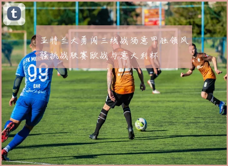 亚特兰大勇闯三线战场意甲独领风骚挑战联赛欧战与意大利杯