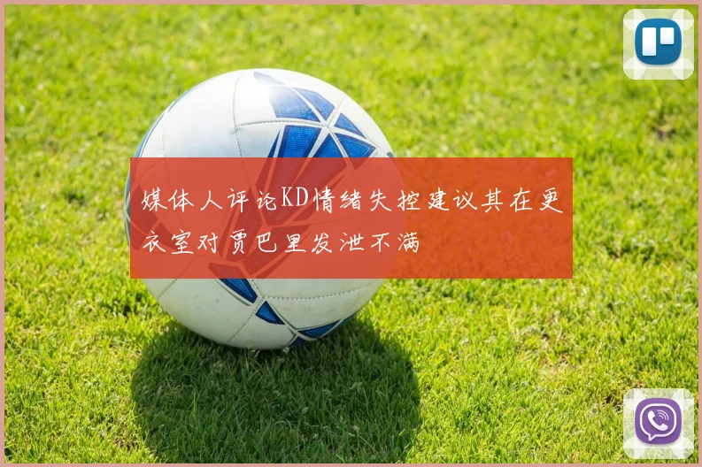 媒体人评论KD情绪失控建议其在更衣室对贾巴里发泄不满