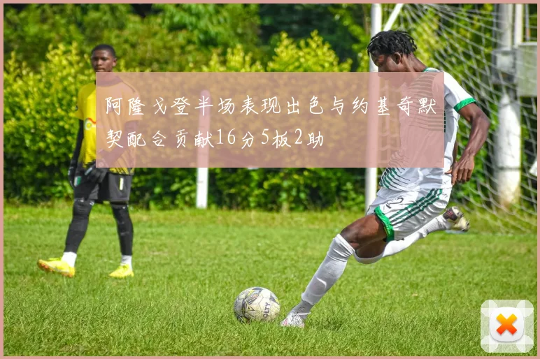 阿隆戈登半场表现出色与约基奇默契配合贡献16分5板2助