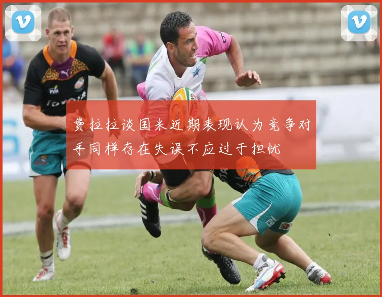 费拉拉谈国米近期表现认为竞争对手同样存在失误不应过于担忧