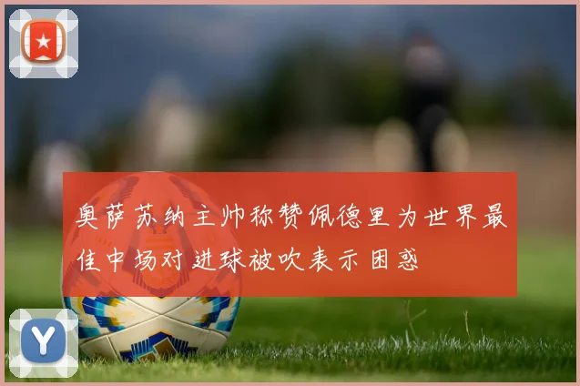 奥萨苏纳主帅称赞佩德里为世界最佳中场对进球被吹表示困惑