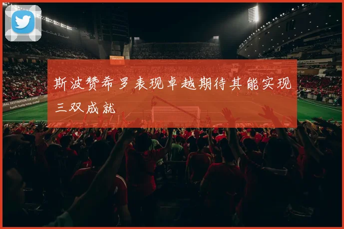 斯波赞希罗表现卓越期待其能实现三双成就