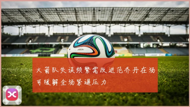 火箭队失误频繁需改进范乔丹在场可缓解全场紧逼压力
