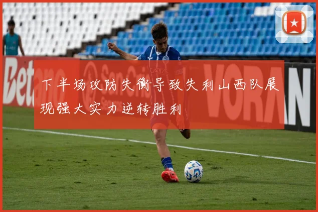 下半场攻防失衡导致失利山西队展现强大实力逆转胜利