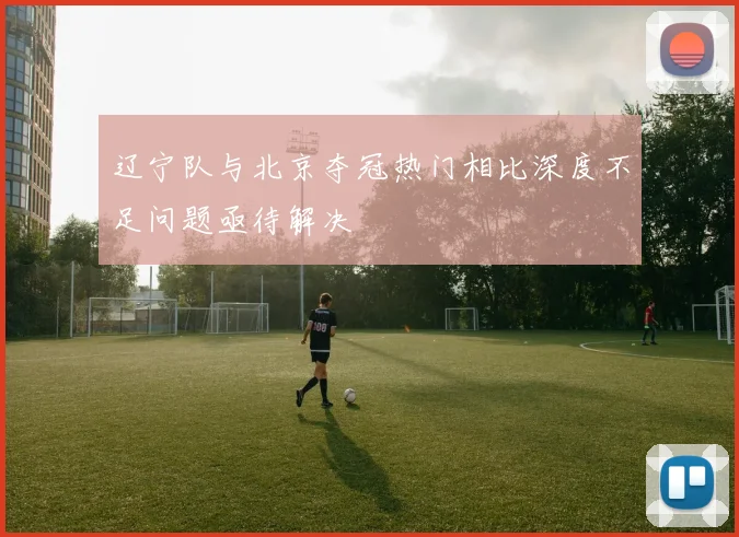 辽宁队与北京夺冠热门相比深度不足问题亟待解决