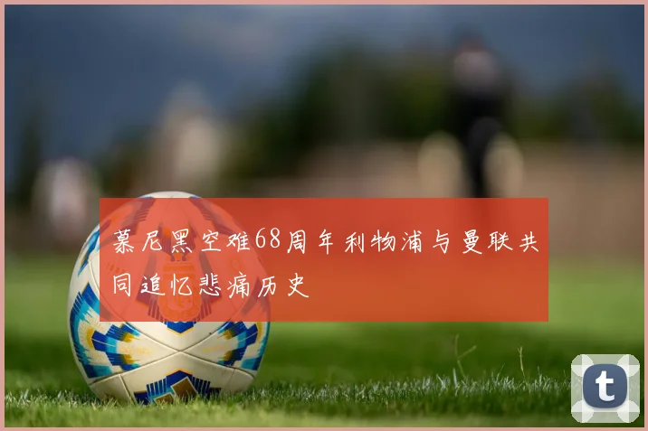 慕尼黑空难68周年利物浦与曼联共同追忆悲痛历史