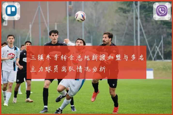 三镇冬季转会总结新援加盟与多名主力球员离队情况分析