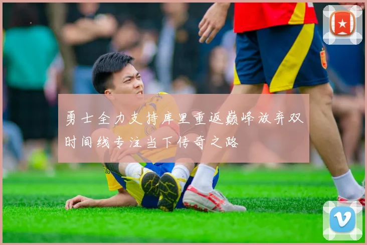 勇士全力支持库里重返巅峰放弃双时间线专注当下传奇之路