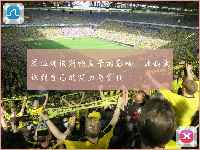 图拉姆谈斯帕莱蒂的影响：让我意识到自己的实力与责任