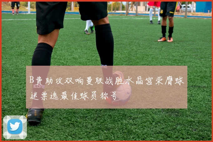 B费助攻双响曼联战胜水晶宫荣膺球迷票选最佳球员称号