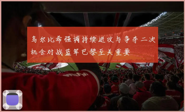 乌尔比希强调持续进攻与争夺二次机会对战蓝军巴黎至关重要