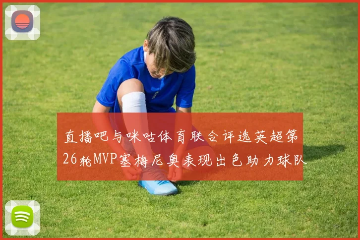 直播吧与咪咕体育联合评选英超第26轮MVP塞梅尼奥表现出色助力球队