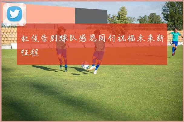 杜佳告别球队感恩同行祝福未来新征程