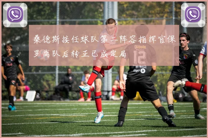 桑德斯接任球队第二阵容指挥官保罗离队后转正已成定局
