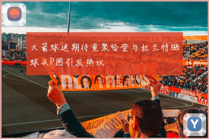 火箭球迷期待重聚哈登与杜兰特晒球衣P图引发热议