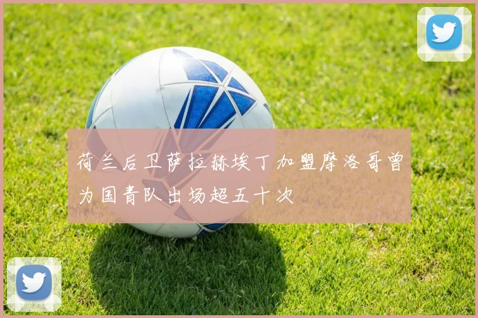荷兰后卫萨拉赫埃丁加盟摩洛哥曾为国青队出场超五十次
