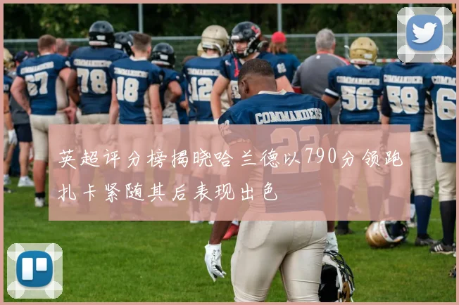 英超评分榜揭晓哈兰德以790分领跑扎卡紧随其后表现出色