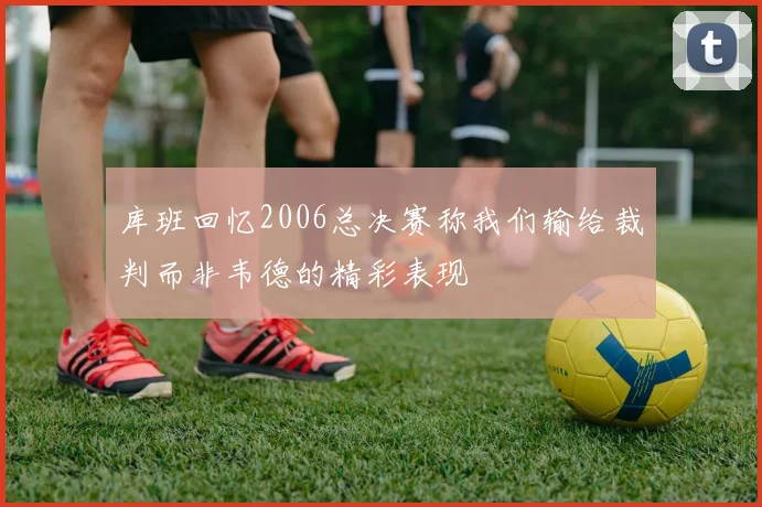 库班回忆2006总决赛称我们输给裁判而非韦德的精彩表现