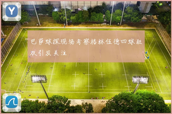 巴萨球探现场考察格林伍德四球狂欢引发关注
