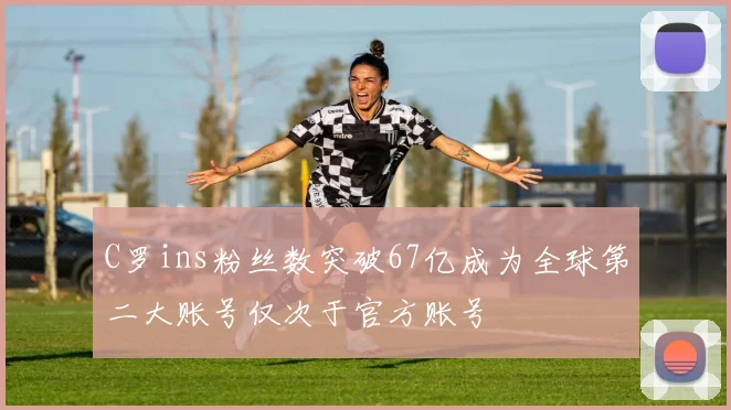 C罗ins粉丝数突破67亿成为全球第二大账号仅次于官方账号