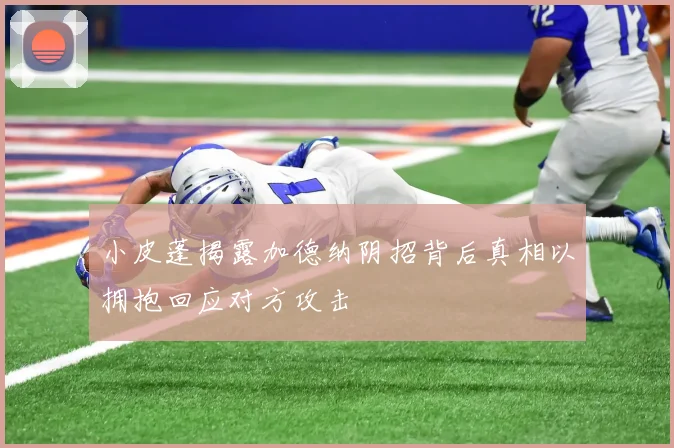 小皮蓬揭露加德纳阴招背后真相以拥抱回应对方攻击