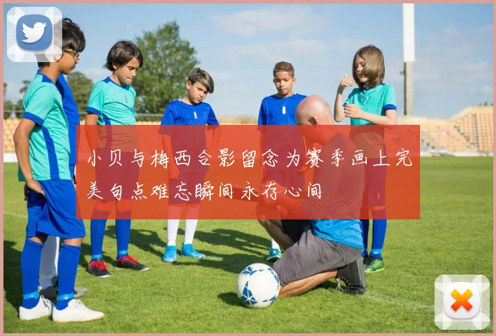 小贝与梅西合影留念为赛季画上完美句点难忘瞬间永存心间