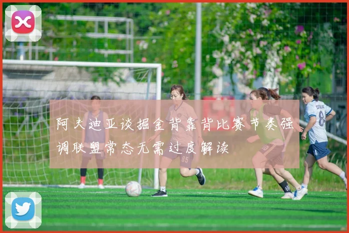 阿夫迪亚谈掘金背靠背比赛节奏强调联盟常态无需过度解读