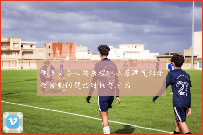 保罗分享心路历程：从暴脾气到学会控制问题的时机与方式