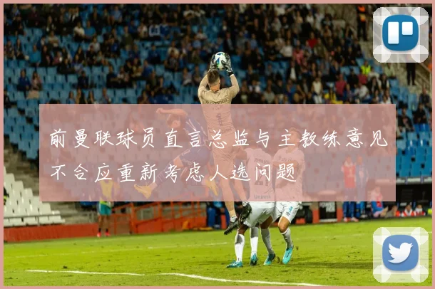 前曼联球员直言总监与主教练意见不合应重新考虑人选问题