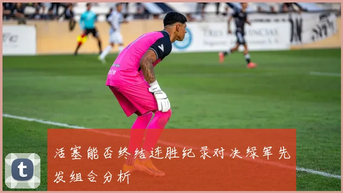 活塞能否终结连胜纪录对决绿军先发组合分析