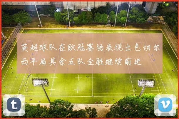 英超球队在欧冠赛场表现出色切尔西平局其余五队全胜继续前进