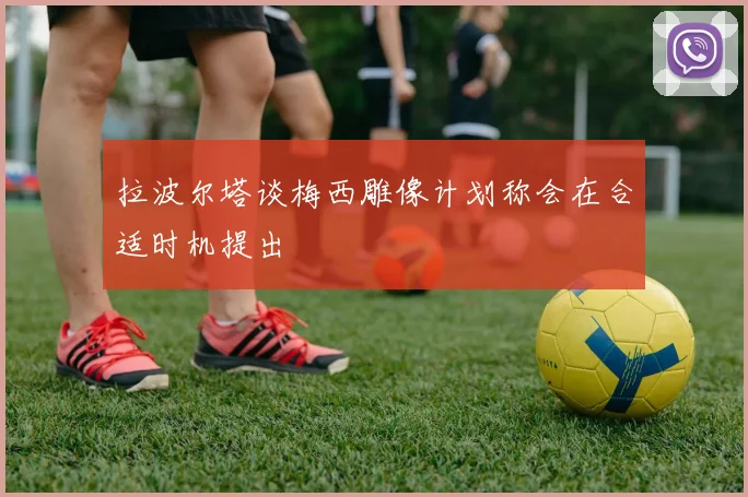 拉波尔塔谈梅西雕像计划称会在合适时机提出