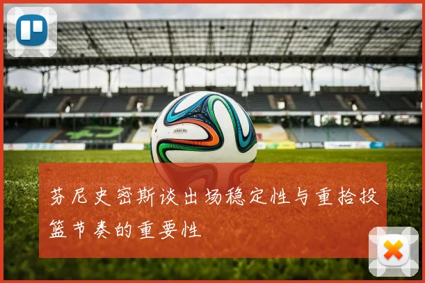 芬尼史密斯谈出场稳定性与重拾投篮节奏的重要性