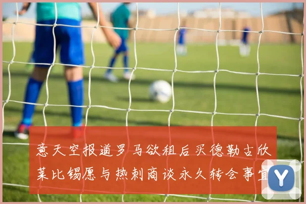 意天空报道罗马欲租后买德勒古欣莱比锡愿与热刺商谈永久转会事宜