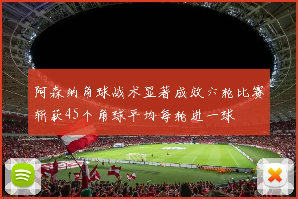 阿森纳角球战术显著成效六轮比赛斩获45个角球平均每轮进一球