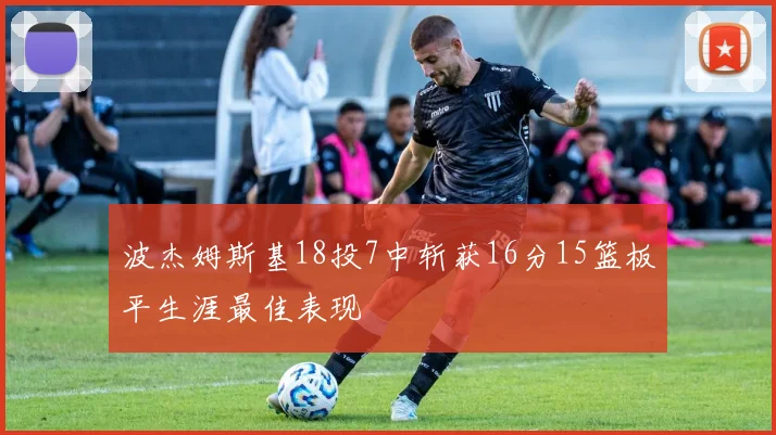 波杰姆斯基18投7中斩获16分15篮板平生涯最佳表现