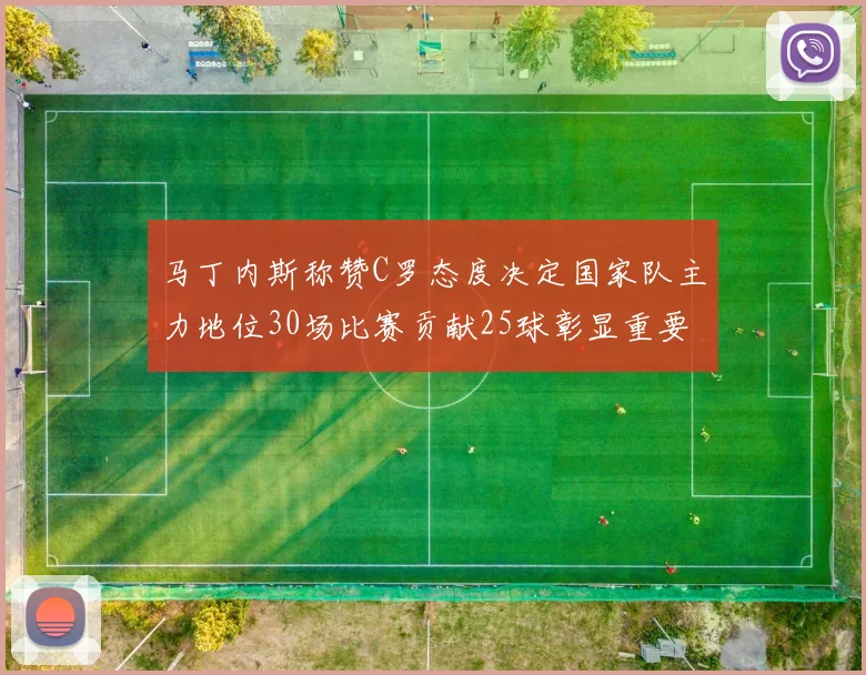 马丁内斯称赞C罗态度决定国家队主力地位30场比赛贡献25球彰显重要性