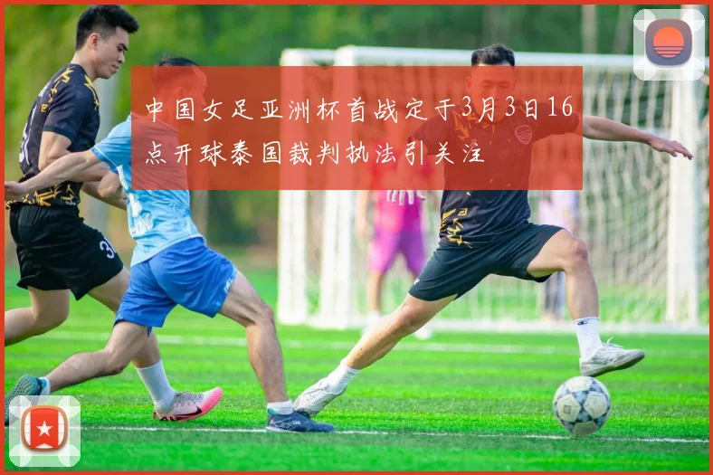 中国女足亚洲杯首战定于3月3日16点开球泰国裁判执法引关注