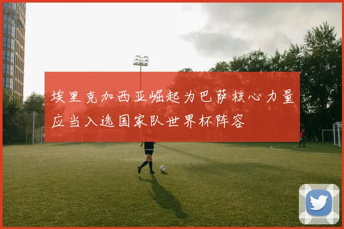 埃里克加西亚崛起为巴萨核心力量应当入选国家队世界杯阵容