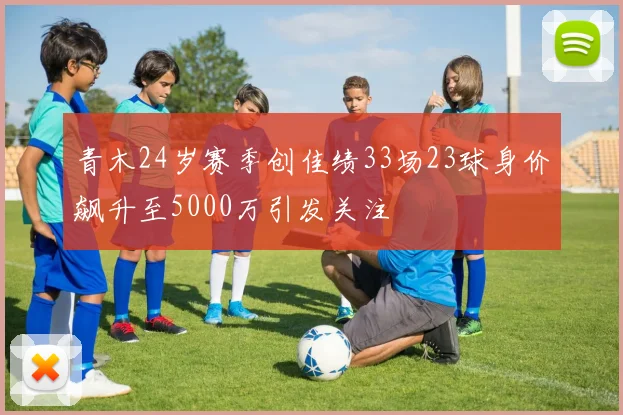 青木24岁赛季创佳绩33场23球身价飙升至5000万引发关注