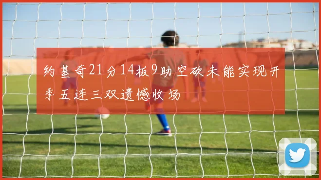 约基奇21分14板9助空砍未能实现开季五连三双遗憾收场