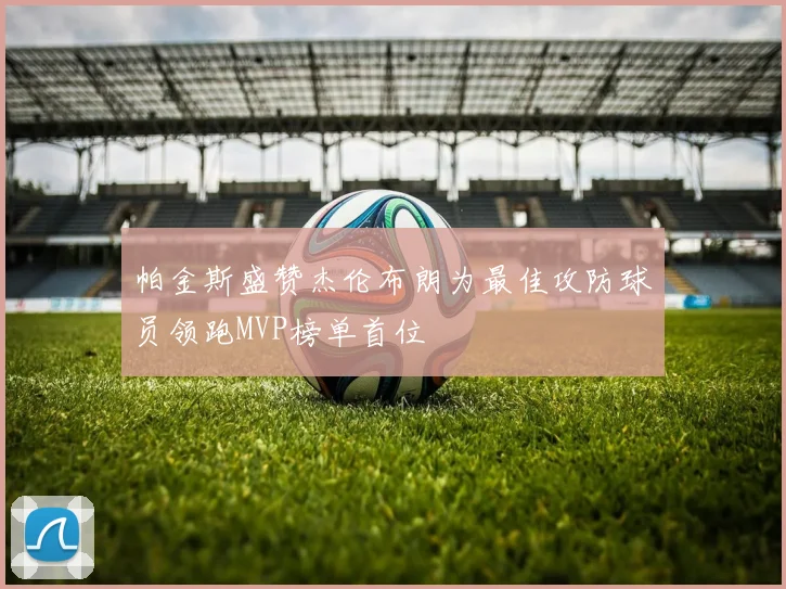 帕金斯盛赞杰伦布朗为最佳攻防球员领跑MVP榜单首位