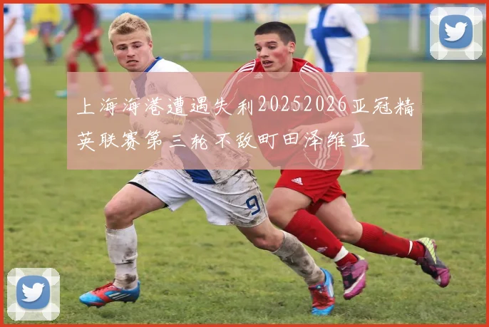 上海海港遭遇失利20252026亚冠精英联赛第三轮不敌町田泽维亚