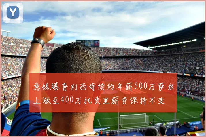 意媒曝普利西奇续约年薪500万萨尔上涨至400万托莫里薪资保持不变