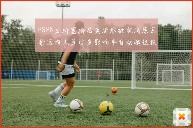 ESPN分析塞梅尼奥进球被取消原因禁区内人员过多影响半自动越位技术使用