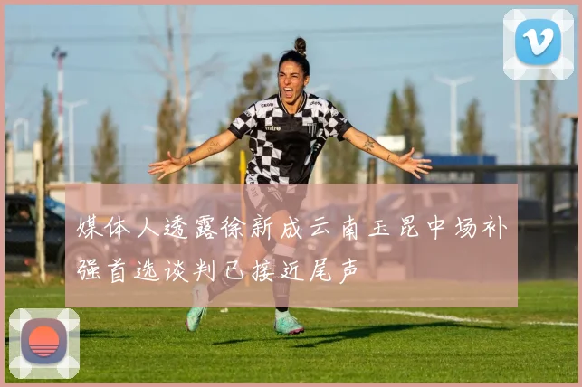 媒体人透露徐新成云南玉昆中场补强首选谈判已接近尾声