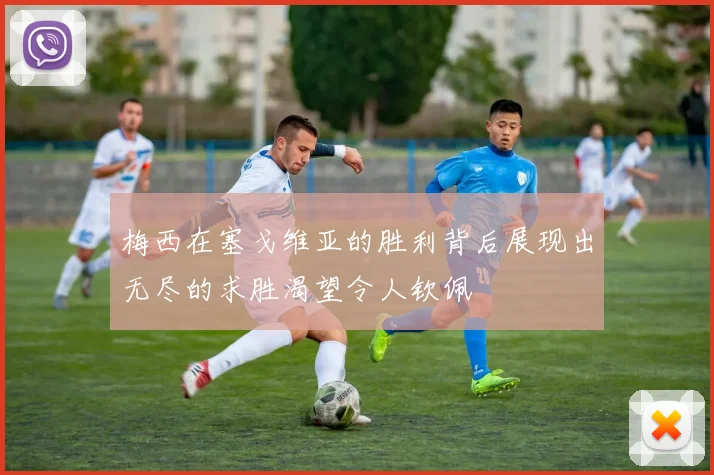 梅西在塞戈维亚的胜利背后展现出无尽的求胜渴望令人钦佩