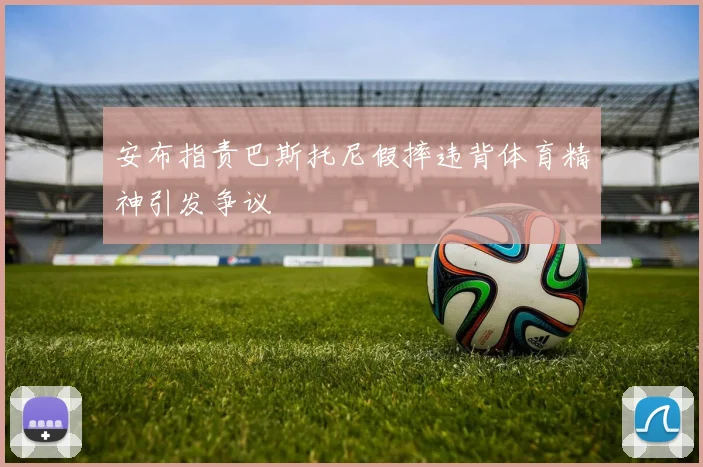 安布指责巴斯托尼假摔违背体育精神引发争议